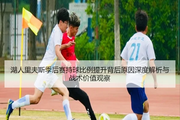 湖人里夫斯季后赛持球比例提升背后原因深度解析与战术价值观察