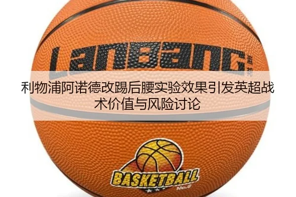 利物浦阿诺德改踢后腰实验效果引发英超战术价值与风险讨论