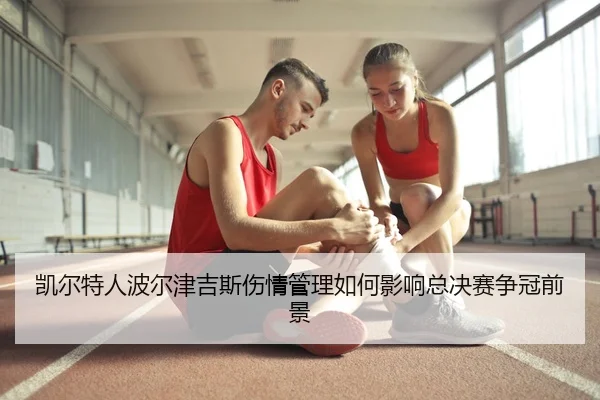 凯尔特人波尔津吉斯伤情管理如何影响总决赛争冠前景