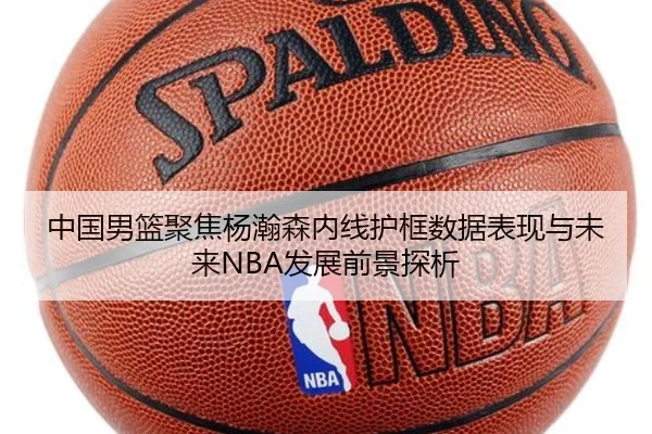 中国男篮聚焦杨瀚森内线护框数据表现与未来NBA发展前景探析