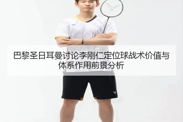 巴黎圣日耳曼讨论李刚仁定位球战术价值与体系作用前景分析