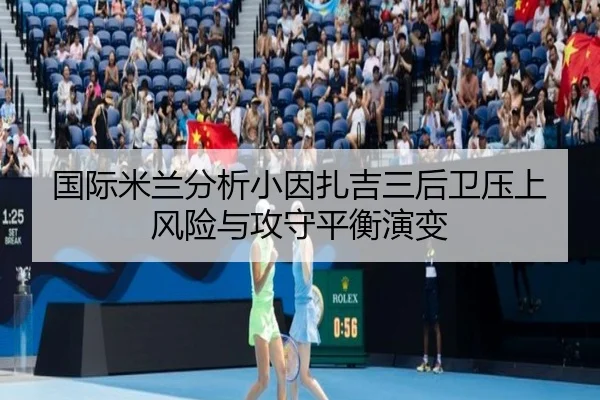 国际米兰分析小因扎吉三后卫压上风险与攻守平衡演变