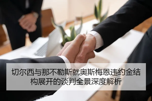 切尔西与那不勒斯就奥斯梅恩违约金结构展开的谈判全景深度解析