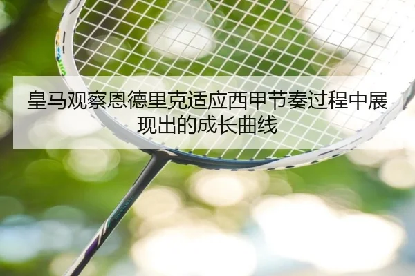 皇马观察恩德里克适应西甲节奏过程中展现出的成长曲线