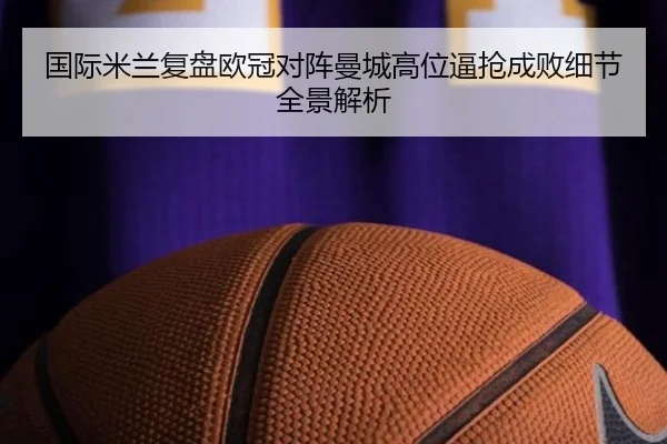 国际米兰复盘欧冠对阵曼城高位逼抢成败细节全景解析