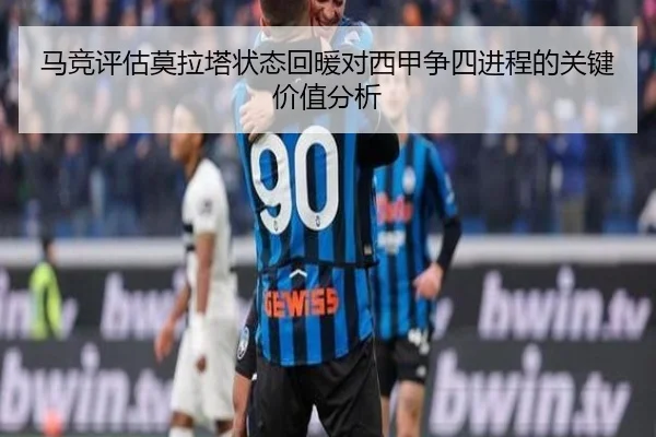 马竞评估莫拉塔状态回暖对西甲争四进程的关键价值分析