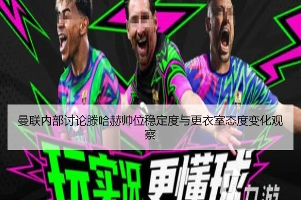 曼联内部讨论滕哈赫帅位稳定度与更衣室态度变化观察
