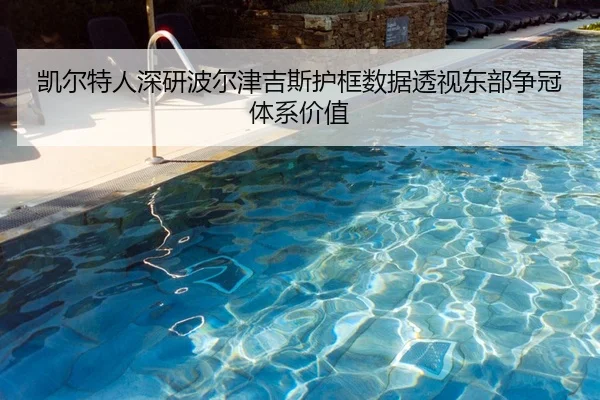 凯尔特人深研波尔津吉斯护框数据透视东部争冠体系价值