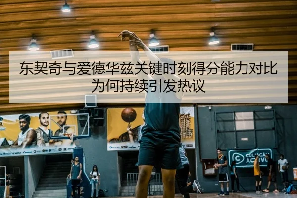 东契奇与爱德华兹关键时刻得分能力对比为何持续引发热议