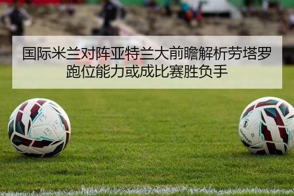 国际米兰对阵亚特兰大前瞻解析劳塔罗跑位能力或成比赛胜负手